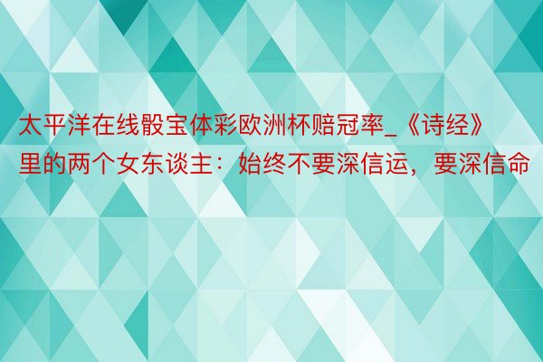 太平洋在线骰宝体彩欧洲杯赔冠率_《诗经》里的两个女东谈主：始终不要深信运，要深信命