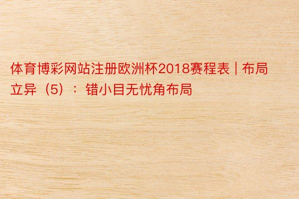 体育博彩网站注册欧洲杯2018赛程表 | 布局立异（5）：错小目无忧角布局