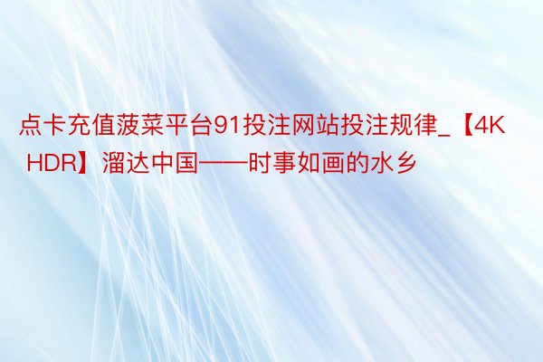 点卡充值菠菜平台91投注网站投注规律_【4K HDR】溜达中国——时事如画的水乡