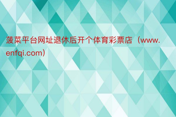 菠菜平台网址退休后开个体育彩票店(www.enfqi.com)