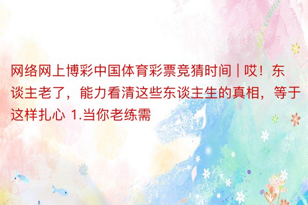 网络网上博彩中国体育彩票竞猜时间 | 哎！东谈主老了，能力看清这些东谈主生的真相，等于这样扎心 1.当你老练需