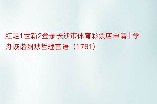 红足1世新2登录长沙市体育彩票店申请 | 学舟诙谐幽默哲理言语（1761）