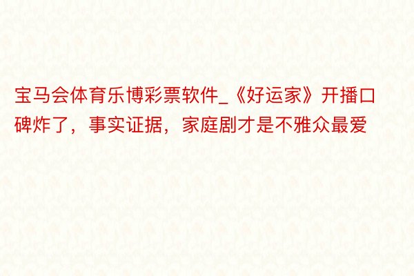 宝马会体育乐博彩票软件_《好运家》开播口碑炸了，事实证据，家庭剧才是不雅众最爱
