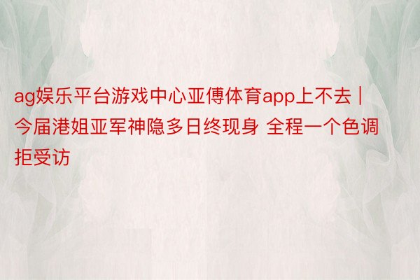 ag娱乐平台游戏中心亚傅体育app上不去 | 今届港姐亚军神隐多日终现身 全程一个色调拒受访