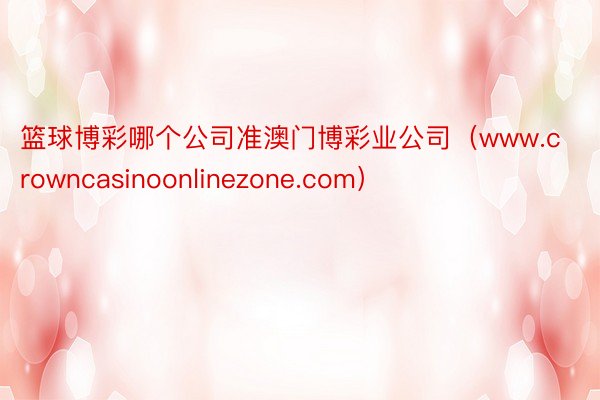 篮球博彩哪个公司准澳门博彩业公司（www.crowncasinoonlinezone.com）