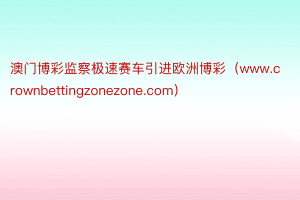 澳门博彩监察极速赛车引进欧洲博彩（www.crownbettingzonezone.com）