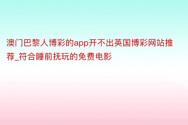 澳门巴黎人博彩的app开不出英国博彩网站推荐_符合睡前抚玩的免费电影