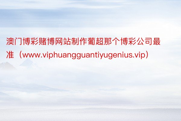 澳门博彩赌博网站制作葡超那个博彩公司最准（www.viphuangguantiyugenius.vip）