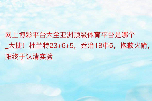 网上博彩平台大全亚洲顶级体育平台是哪个_大捷！杜兰特23+6+5，乔治18中5，抱歉火箭，太阳终于认清实验