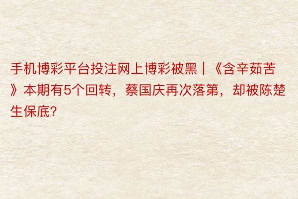 手机博彩平台投注网上博彩被黑 | 《含辛茹苦》本期有5个回转，蔡国庆再次落第，却被陈楚生保底？