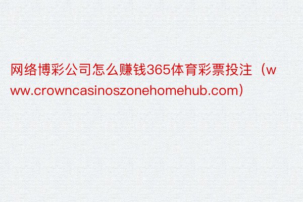 网络博彩公司怎么赚钱365体育彩票投注（www.crowncasinoszonehomehub.com）