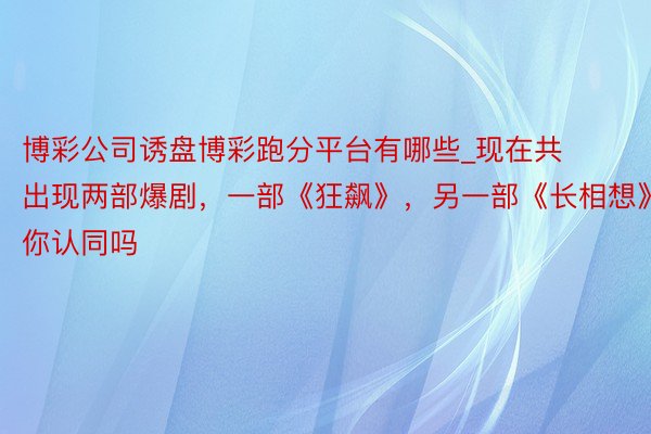 博彩公司诱盘博彩跑分平台有哪些_现在共出现两部爆剧，一部《狂飙》，另一部《长相想》，你认同吗