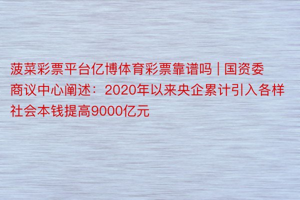 菠菜彩票平台亿博体育彩票靠谱吗 | 国资委商议中心阐述：2020年以来央企累计引入各样社会本钱提高9000亿元