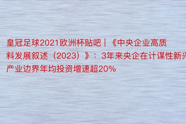 皇冠足球2021欧洲杯贴吧 | 《中央企业高质料发展叙述（2023）》：3年来央企在计谋性新兴产业边界年均投资增速超20%