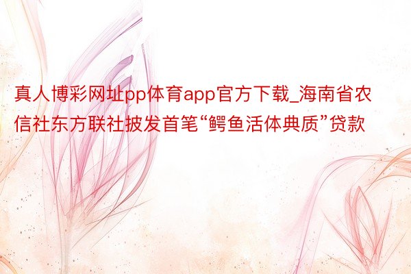 真人博彩网址pp体育app官方下载_海南省农信社东方联社披发首笔“鳄鱼活体典质”贷款