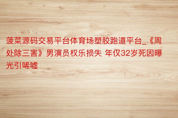 菠菜源码交易平台体育场塑胶跑道平台_《周处除三害》男演员权乐损失 年仅32岁死因曝光引唏嘘