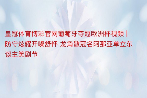 皇冠体育博彩官网葡萄牙夺冠欧洲杯视频 | 防守炫耀开嗓舒怀 龙角散冠名阿那亚单立东谈主笑剧节