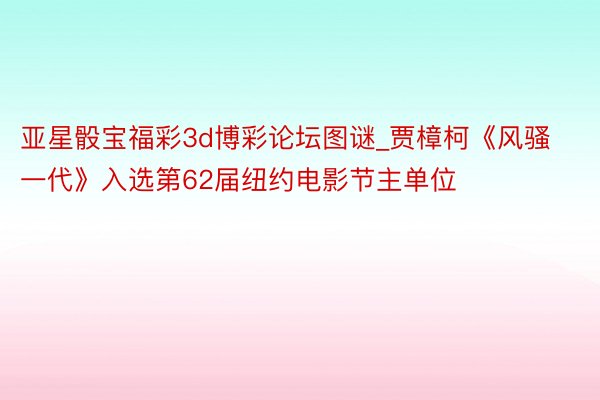 亚星骰宝福彩3d博彩论坛图谜_贾樟柯《风骚一代》入选第62届纽约电影节主单位