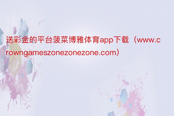 送彩金的平台菠菜博雅体育app下载（www.crowngameszonezonezone.com）