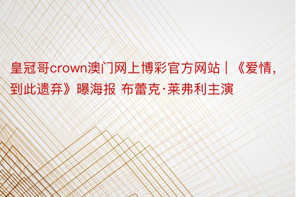 皇冠哥crown澳门网上博彩官方网站 | 《爱情，到此遗弃》曝海报 布蕾克·莱弗利主演