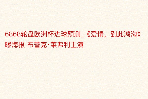 6868轮盘欧洲杯进球预测_《爱情，到此鸿沟》曝海报 布蕾克·莱弗利主演