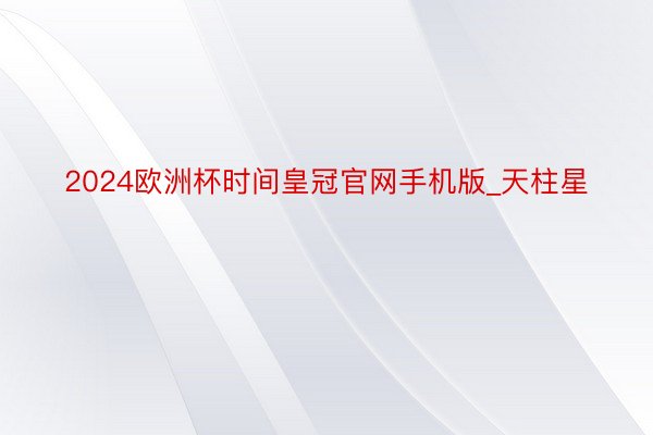 2024欧洲杯时间皇冠官网手机版_天柱星
