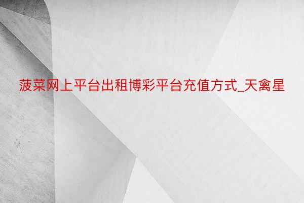 菠菜网上平台出租博彩平台充值方式_天禽星