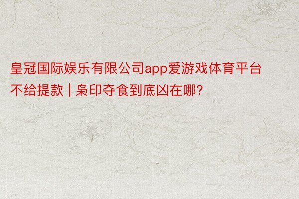 皇冠国际娱乐有限公司app爱游戏体育平台不给提款 | 枭印夺食到底凶在哪？
